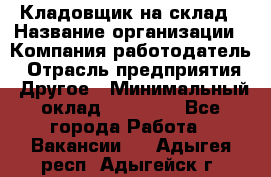 Кладовщик на склад › Название организации ­ Компания-работодатель › Отрасль предприятия ­ Другое › Минимальный оклад ­ 26 000 - Все города Работа » Вакансии   . Адыгея респ.,Адыгейск г.